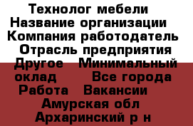 Технолог мебели › Название организации ­ Компания-работодатель › Отрасль предприятия ­ Другое › Минимальный оклад ­ 1 - Все города Работа » Вакансии   . Амурская обл.,Архаринский р-н